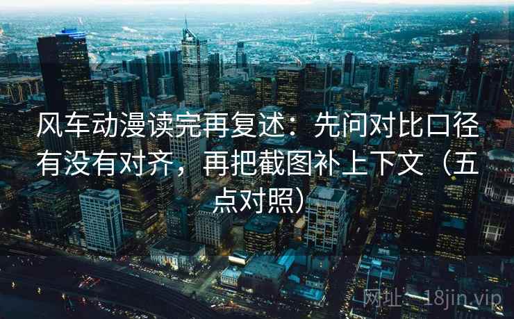 风车动漫读完再复述:先问对比口径有没有对齐,再把截图补上下文(五点对照)