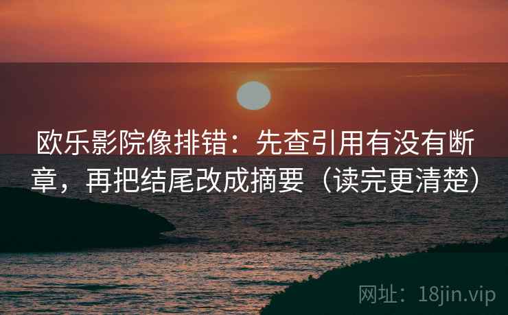 欧乐影院像排错：先查引用有没有断章，再把结尾改成摘要（读完更清楚）
