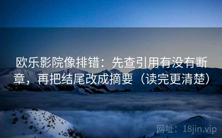 欧乐影院像排错：先查引用有没有断章，再把结尾改成摘要（读完更清楚）