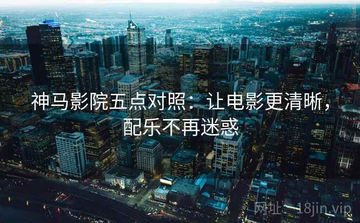 神马影院五点对照:让电影更清晰,配乐不再迷惑