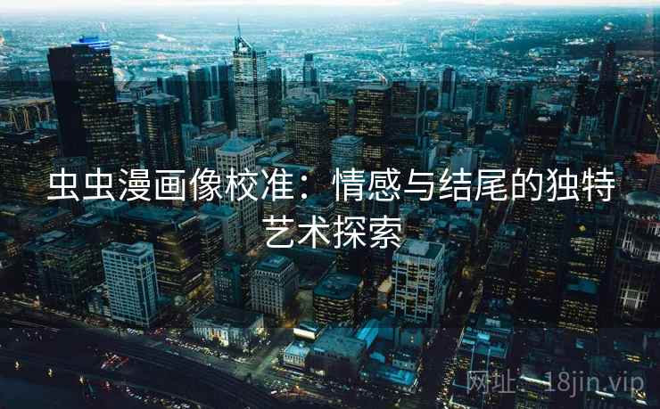 虫虫漫画像校准：情感与结尾的独特艺术探索