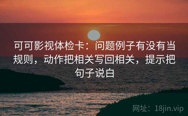可可影视体检卡:问题例子有没有当规则,动作把相关写回相关,提示把句子说白