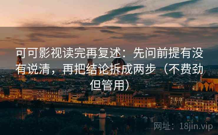 可可影视读完再复述:先问前提有没有说清,再把结论拆成两步(不费劲但管用)