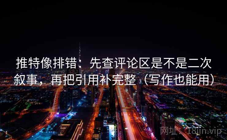 推特像排错:先查评论区是不是二次叙事,再把引用补完整(写作也能用)