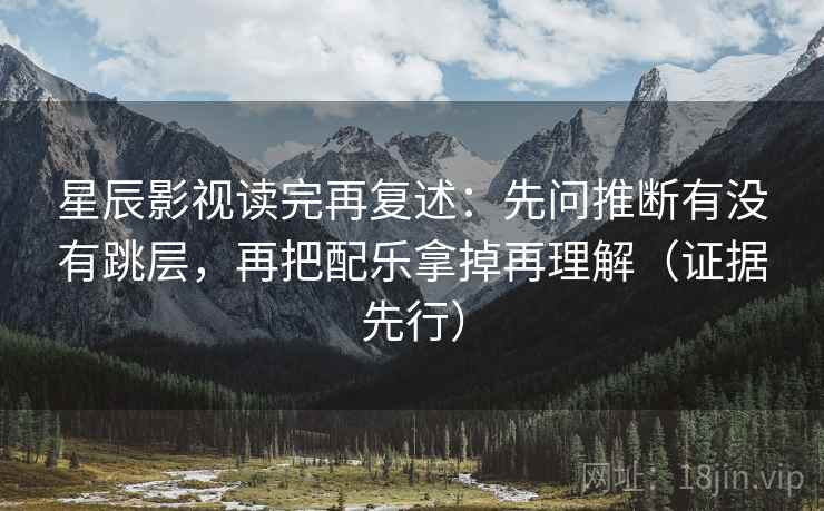 星辰影视读完再复述:先问推断有没有跳层,再把配乐拿掉再理解(证据先行)