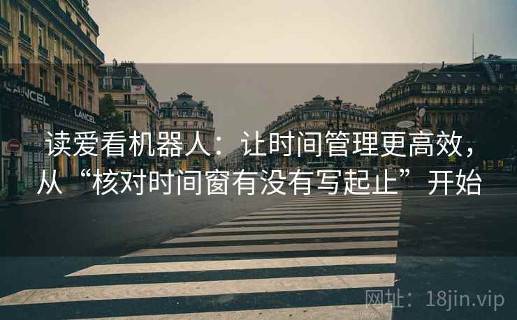 读爱看机器人：让时间管理更高效，从“核对时间窗有没有写起止”开始