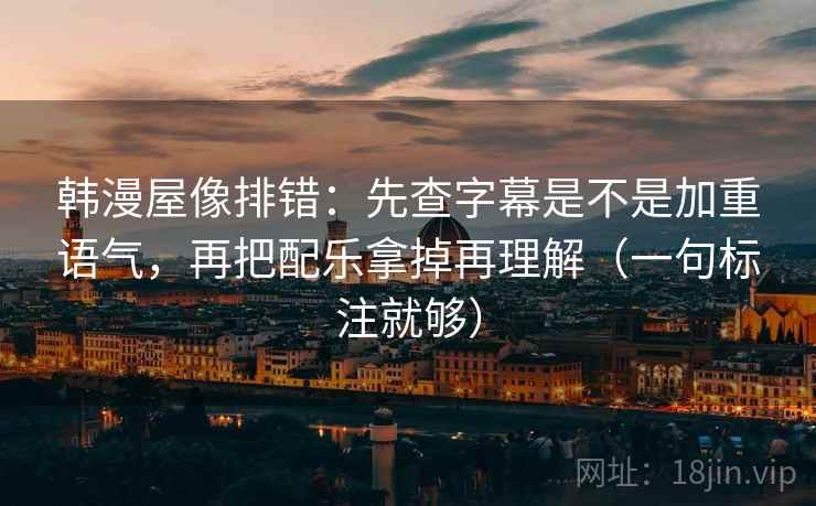 韩漫屋像排错:先查字幕是不是加重语气,再把配乐拿掉再理解(一句标注就够)