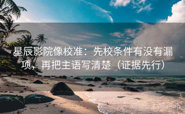 星辰影院像校准：先校条件有没有漏项，再把主语写清楚（证据先行）
