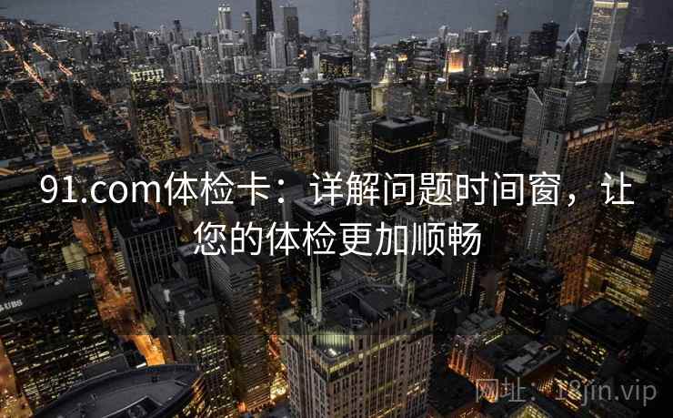 91.com体检卡：详解问题时间窗，让您的体检更加顺畅