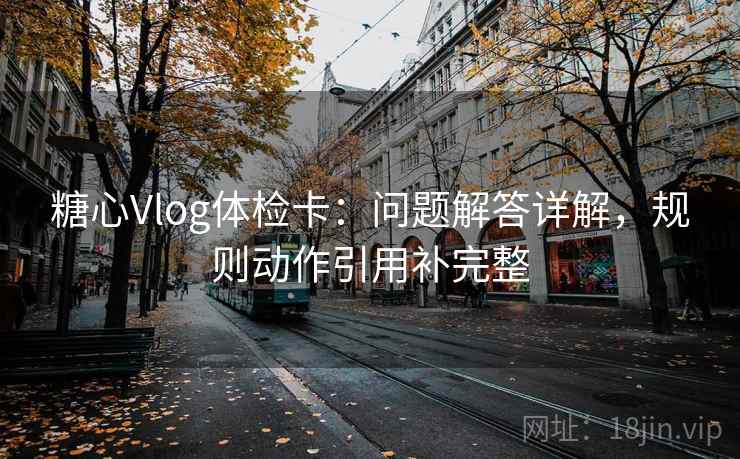 糖心Vlog体检卡：问题解答详解，规则动作引用补完整