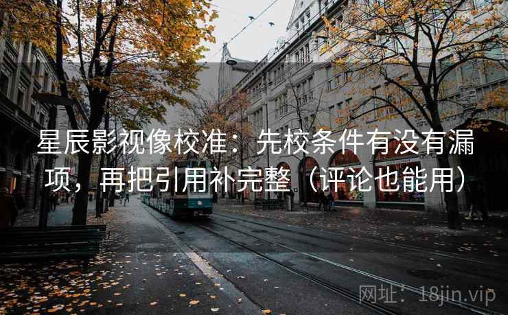 星辰影视像校准：先校条件有没有漏项，再把引用补完整（评论也能用）