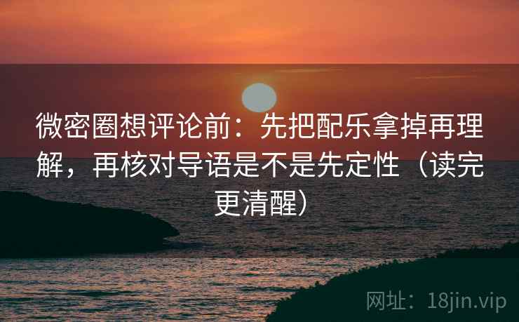 微密圈想评论前:先把配乐拿掉再理解,再核对导语是不是先定性(读完更清醒)