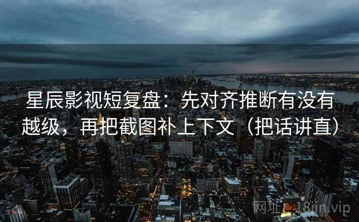 星辰影视短复盘：先对齐推断有没有越级，再把截图补上下文（把话讲直）