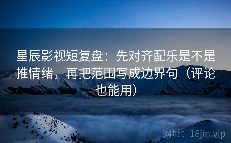 星辰影视短复盘:先对齐配乐是不是推情绪,再把范围写成边界句(评论也能用)