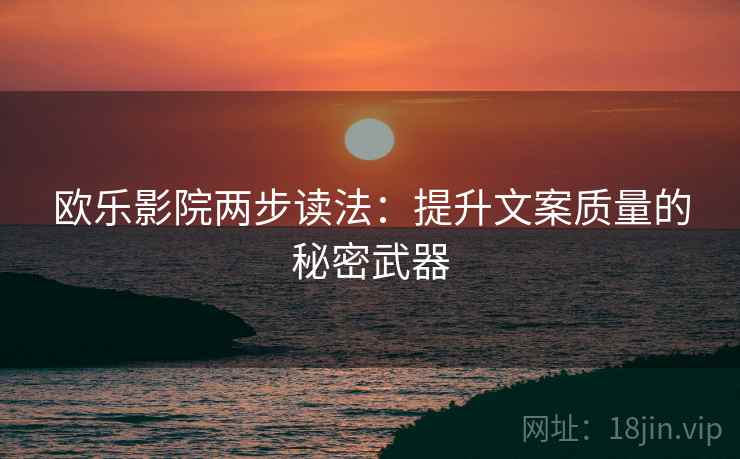 欧乐影院两步读法:提升文案质量的秘密武器