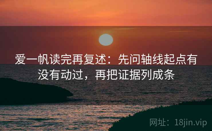 爱一帆读完再复述:先问轴线起点有没有动过,再把证据列成条