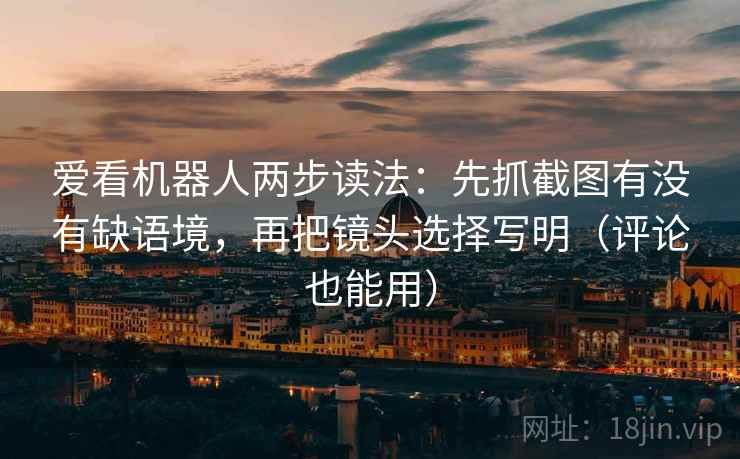 爱看机器人两步读法:先抓截图有没有缺语境,再把镜头选择写明(评论也能用) 第2张 爱看机器人两步读法:先抓截图有没有缺语境,再把镜头选择写明(评论也能用) 第2张