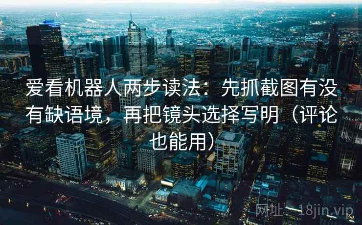 爱看机器人两步读法:先抓截图有没有缺语境,再把镜头选择写明(评论也能用) 第1张 爱看机器人两步读法:先抓截图有没有缺语境,再把镜头选择写明(评论也能用) 第1张