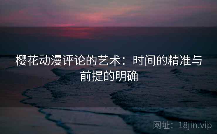 樱花动漫评论的艺术:时间的精准与前提的明确