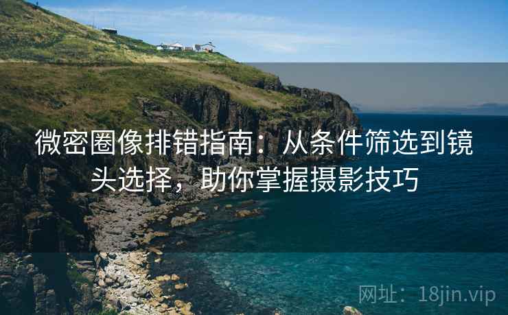 微密圈像排错指南:从条件筛选到镜头选择,助你掌握摄影技巧
