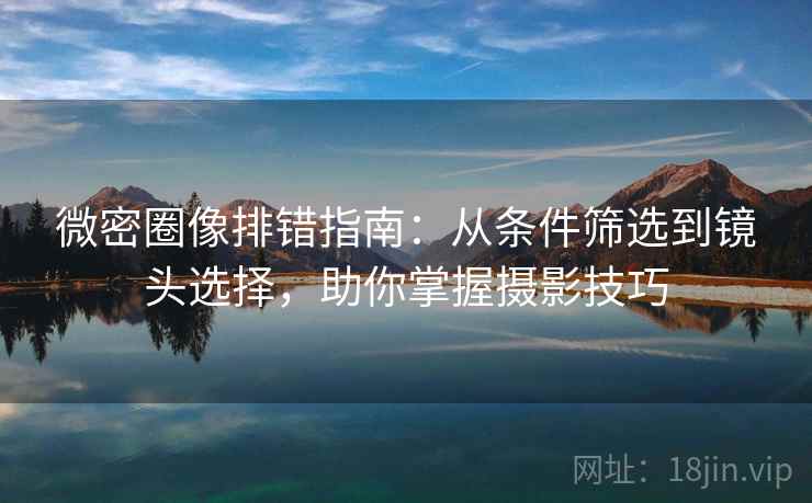 微密圈像排错指南:从条件筛选到镜头选择,助你掌握摄影技巧