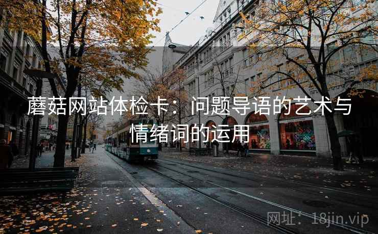 蘑菇网站体检卡:问题导语的艺术与情绪词的运用 第1张 蘑菇网站体检卡:问题导语的艺术与情绪词的运用 第1张