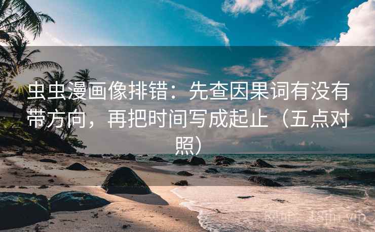 虫虫漫画像排错:先查因果词有没有带方向,再把时间写成起止(五点对照)