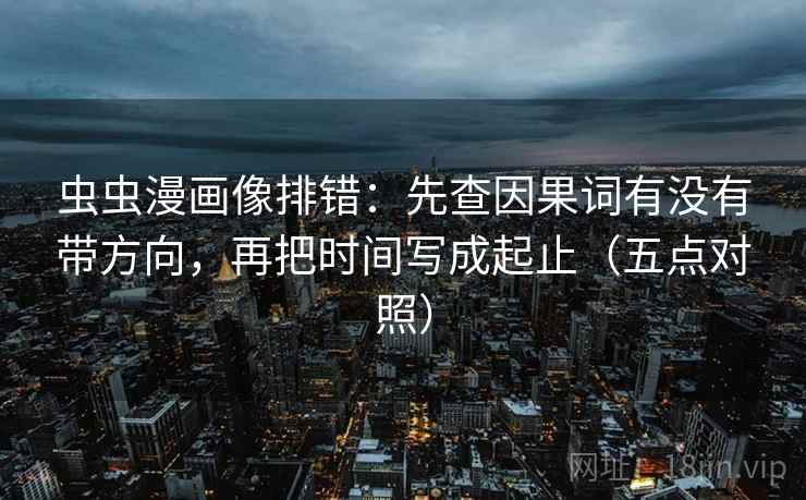 虫虫漫画像排错:先查因果词有没有带方向,再把时间写成起止(五点对照)