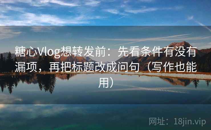 糖心Vlog想转发前:先看条件有没有漏项,再把标题改成问句(写作也能用) 第2张 糖心Vlog想转发前:先看条件有没有漏项,再把标题改成问句(写作也能用) 第2张