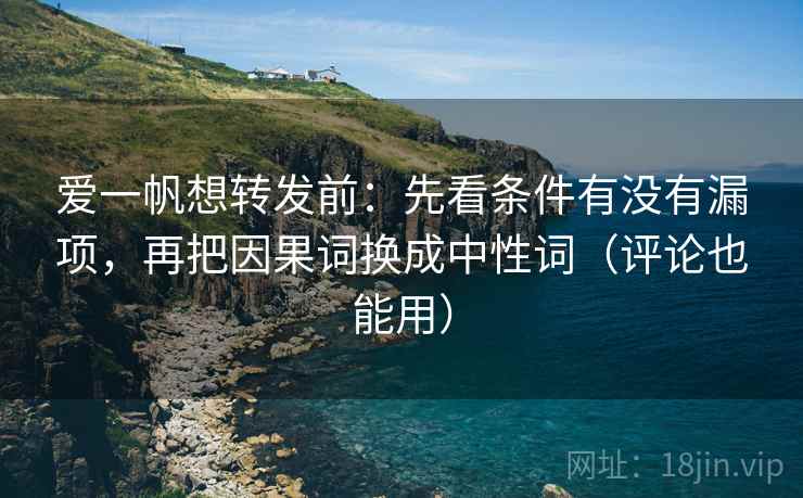 爱一帆想转发前:先看条件有没有漏项,再把因果词换成中性词(评论也能用)