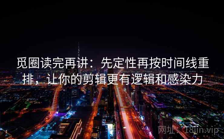 觅圈读完再讲:先定性再按时间线重排,让你的剪辑更有逻辑和感染力