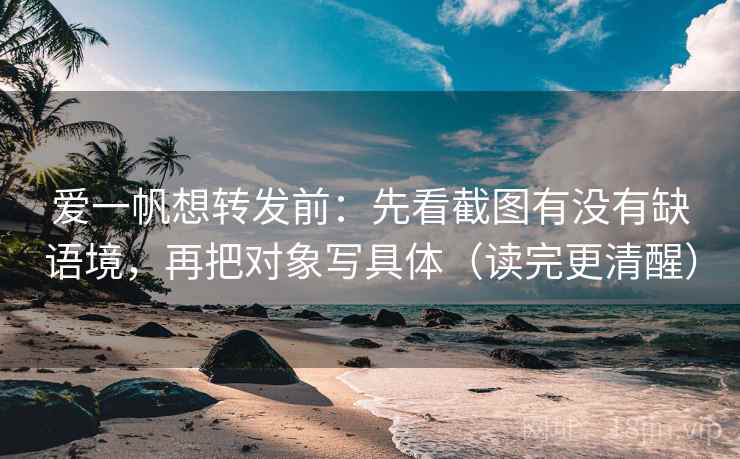 爱一帆想转发前:先看截图有没有缺语境,再把对象写具体(读完更清醒) 第2张 爱一帆想转发前:先看截图有没有缺语境,再把对象写具体(读完更清醒) 第2张
