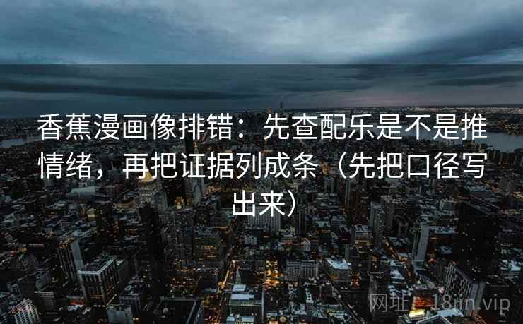 香蕉漫画像排错:先查配乐是不是推情绪,再把证据列成条(先把口径写出来) 第2张 香蕉漫画像排错:先查配乐是不是推情绪,再把证据列成条(先把口径写出来) 第2张