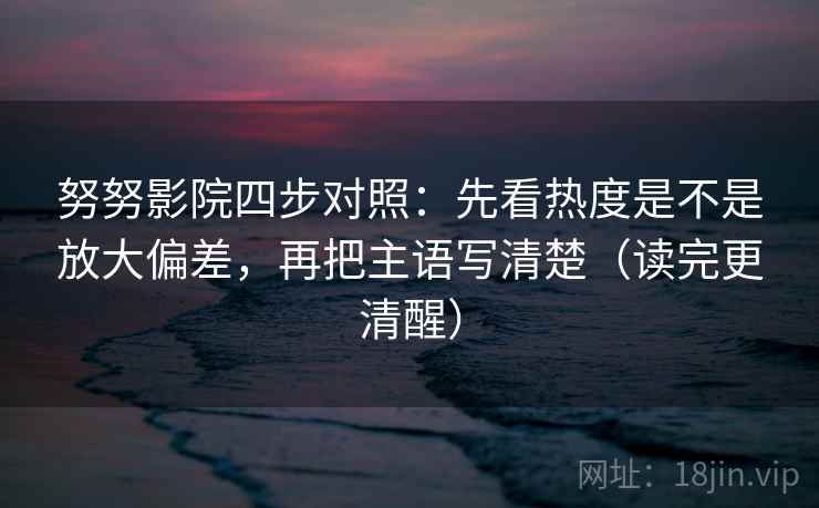 努努影院四步对照:先看热度是不是放大偏差,再把主语写清楚(读完更清醒) 第2张 努努影院四步对照:先看热度是不是放大偏差,再把主语写清楚(读完更清醒) 第2张