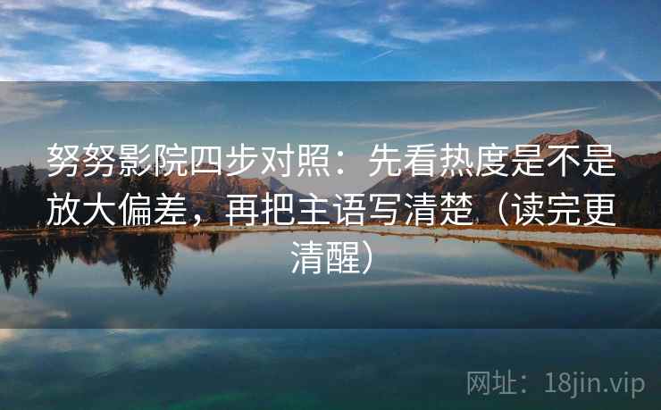 努努影院四步对照:先看热度是不是放大偏差,再把主语写清楚(读完更清醒)