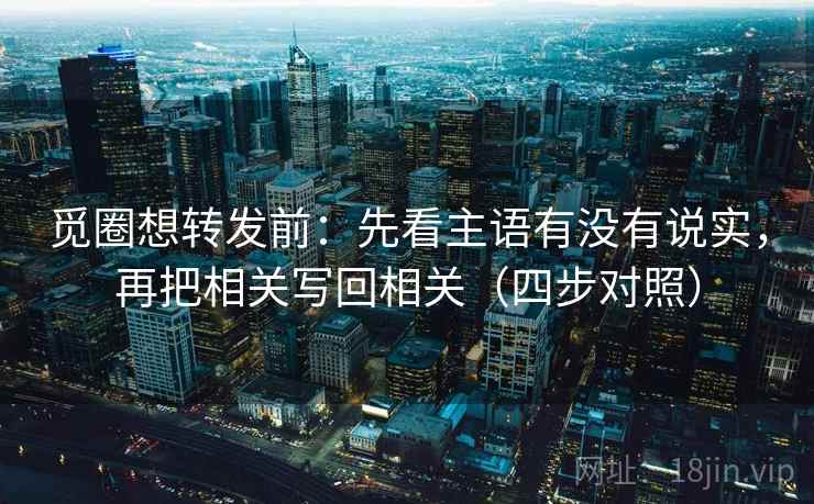觅圈想转发前:先看主语有没有说实,再把相关写回相关(四步对照) 第2张 觅圈想转发前:先看主语有没有说实,再把相关写回相关(四步对照) 第2张