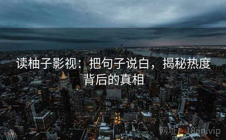 读柚子影视:把句子说白,揭秘热度背后的真相 第2张 读柚子影视:把句子说白,揭秘热度背后的真相 第2张