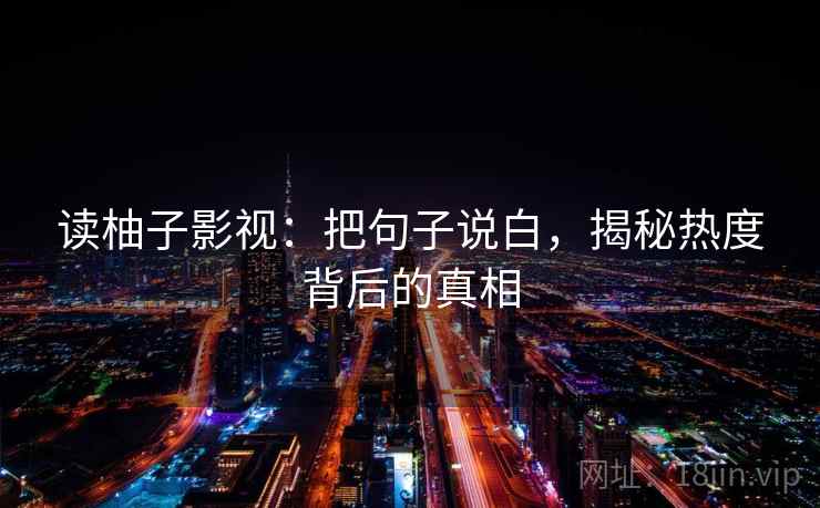 读柚子影视:把句子说白,揭秘热度背后的真相 第1张 读柚子影视:把句子说白,揭秘热度背后的真相 第1张