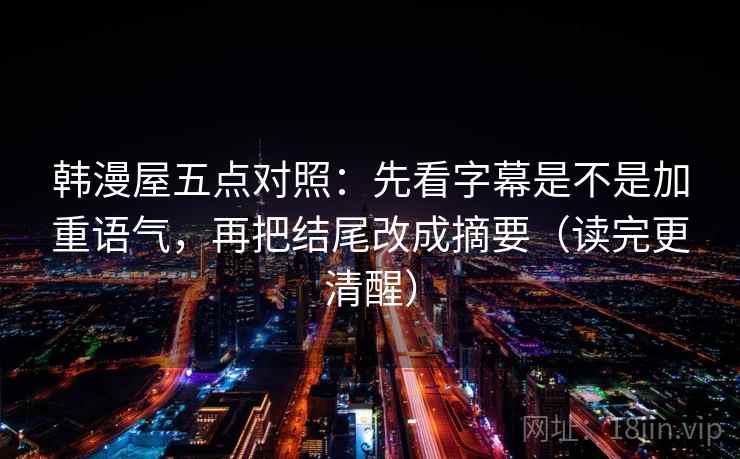 韩漫屋五点对照:先看字幕是不是加重语气,再把结尾改成摘要(读完更清醒)