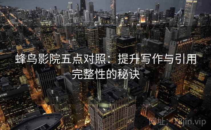 蜂鸟影院五点对照:提升写作与引用完整性的秘诀